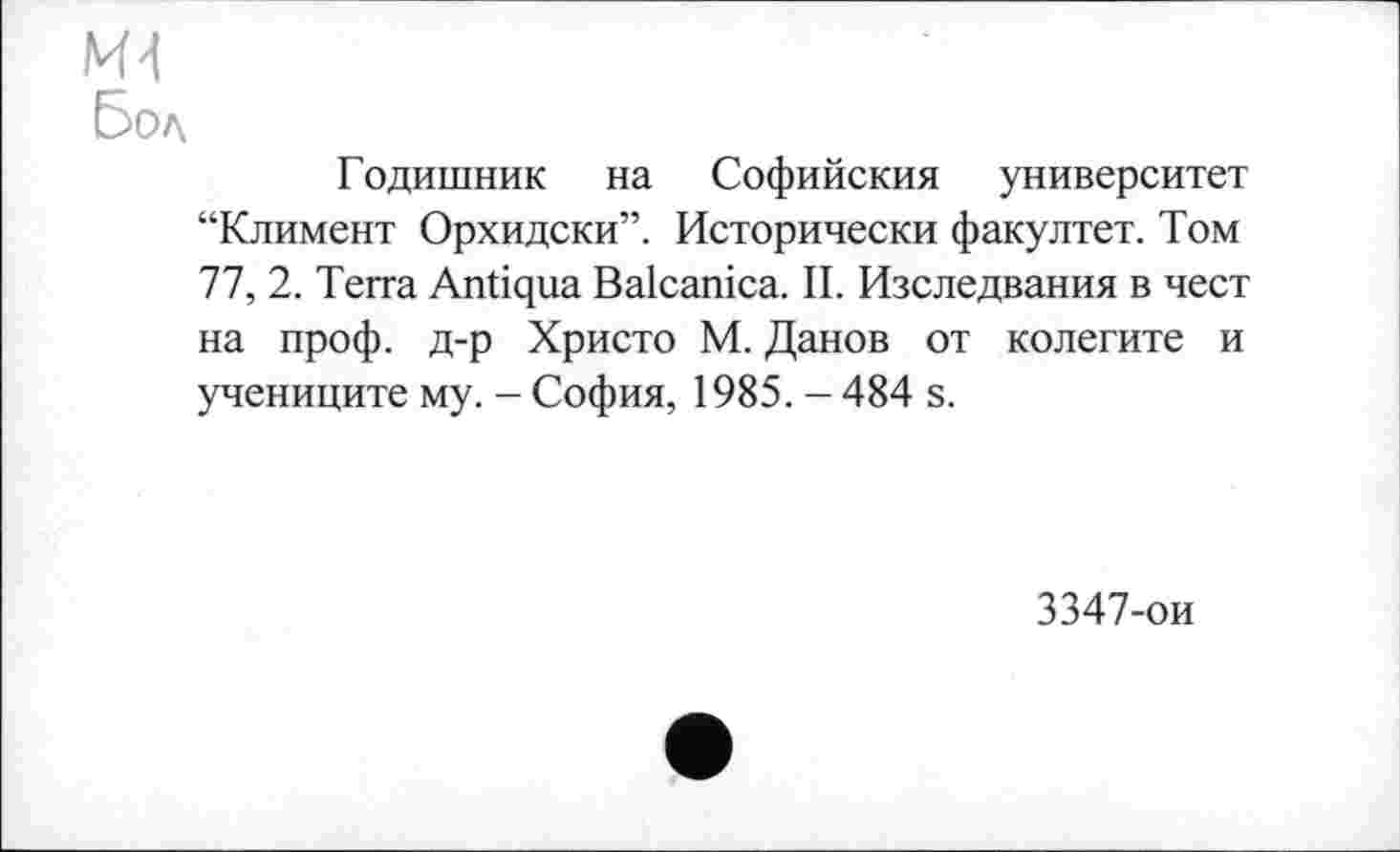 ﻿Бол
Годишник на Софийским университет “Климент Орхидски”. Исторически факултет. Том 77, 2. Terra Antiqua Balcanica. II. Изследвания в чест на проф. д-р Христо М. Данов от колегите и учениците му. - София, 1985. - 484 s.
3347-ои